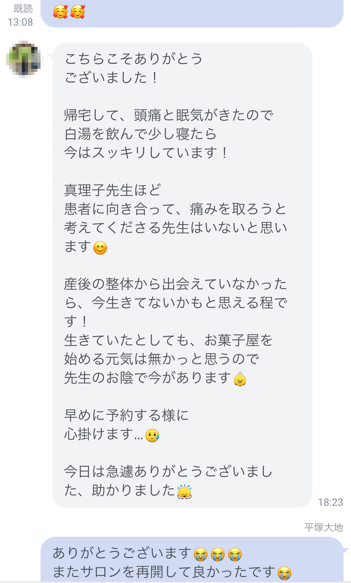 帰宅して頭痛と眠気がきたので、白湯を飲んで少し寝たら、今はスッキリしています！真理子先生ほど患者に向き合って、痛みを取ろうと考えてくださる先生はいないと思います。産後の整体から出会えていなかったら、今生きてないかもと思える程です！生きていたとしても、お菓子屋を始める元気は無かったと思うので、先生のお陰で今があります。今回は急遽ありがとうございました。助かりました。